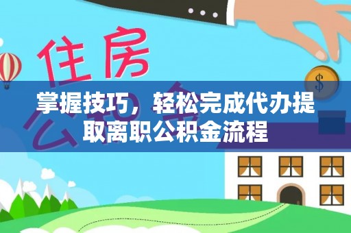 玛曲掌握技巧，轻松完成代办提取离职公积金流程