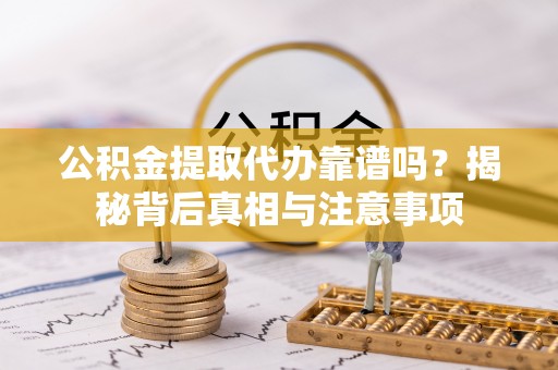 玛曲公积金提取代办靠谱吗？揭秘背后真相与注意事项