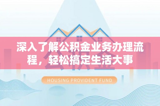 玛曲深入了解公积金业务办理流程，轻松搞定生活大事