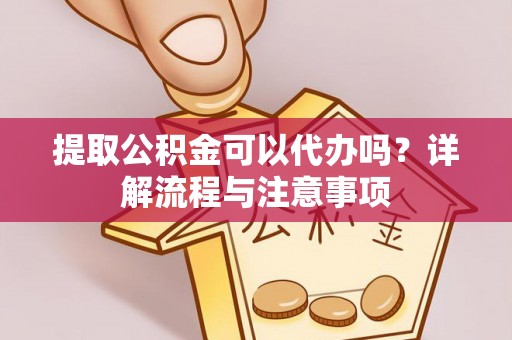 玛曲提取公积金可以代办吗？详解流程与注意事项