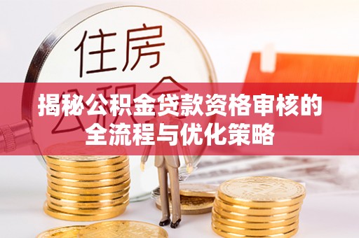 玛曲揭秘公积金贷款资格审核的全流程与优化策略