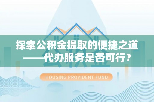 玛曲探索公积金提取的便捷之道——代办服务是否可行？