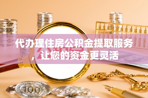 玛曲代办理住房公积金提取服务，让您的资金更灵活