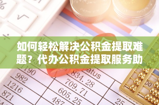玛曲如何轻松解决公积金提取难题？代办公积金提取服务助您一臂之力