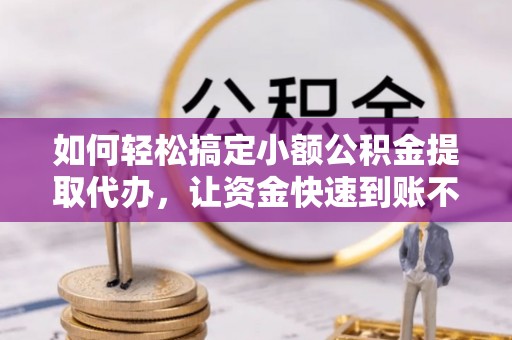 玛曲如何轻松搞定小额公积金提取代办，让资金快速到账不是梦