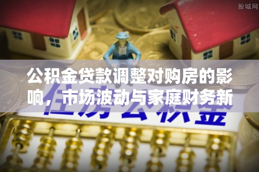 玛曲公积金贷款调整对购房的影响，市场波动与家庭财务新趋势