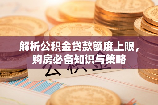 玛曲解析公积金贷款额度上限，购房必备知识与策略