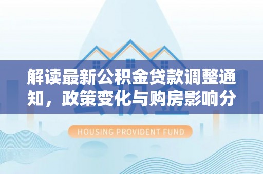 玛曲解读最新公积金贷款调整通知，政策变化与购房影响分析