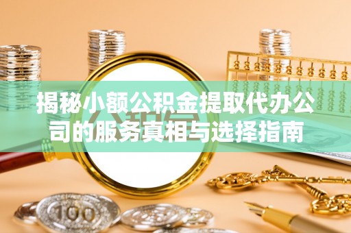 玛曲揭秘小额公积金提取代办公司的服务真相与选择指南
