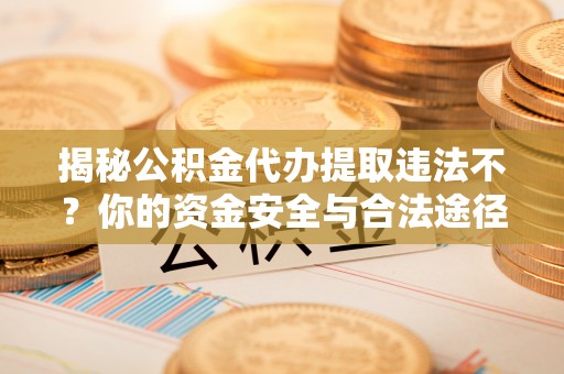 玛曲揭秘公积金代办提取违法不？你的资金安全与合法途径解析