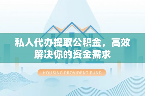 玛曲私人代办提取公积金，高效解决你的资金需求