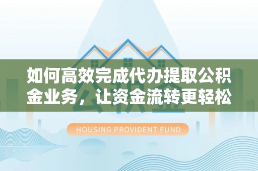 玛曲如何高效完成代办提取公积金业务，让资金流转更轻松