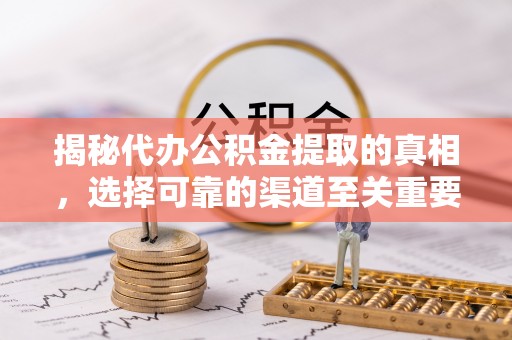 玛曲揭秘代办公积金提取的真相，选择可靠的渠道至关重要
