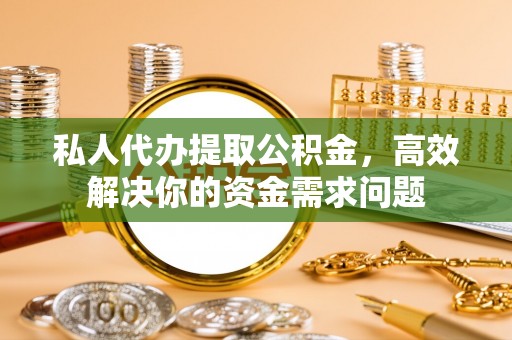 玛曲私人代办提取公积金，高效解决你的资金需求问题