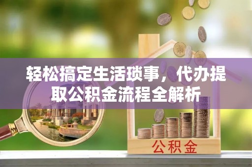 玛曲轻松搞定生活琐事，代办提取公积金流程全解析