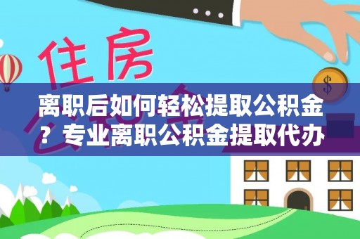玛曲离职后如何轻松提取公积金？专业离职公积金提取代办服务指南