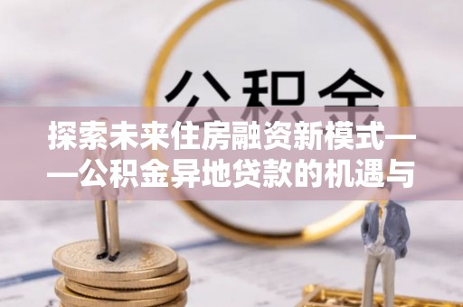 玛曲探索未来住房融资新模式——公积金异地贷款的机遇与挑战
