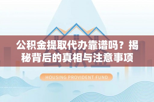 玛曲公积金提取代办靠谱吗？揭秘背后的真相与注意事项