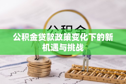 玛曲公积金贷款政策变化下的新机遇与挑战
