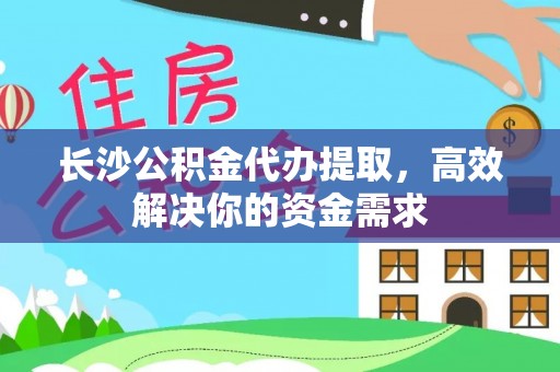 玛曲长沙公积金代办提取，高效解决你的资金需求