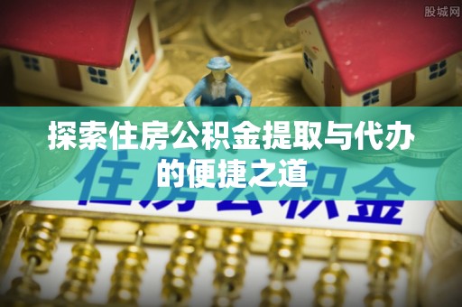 玛曲探索住房公积金提取与代办的便捷之道