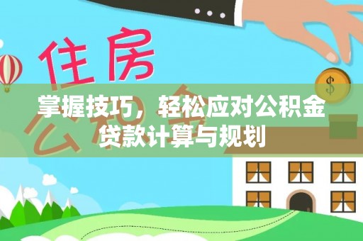 玛曲掌握技巧，轻松应对公积金贷款计算与规划