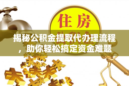 玛曲揭秘公积金提取代办理流程，助你轻松搞定资金难题