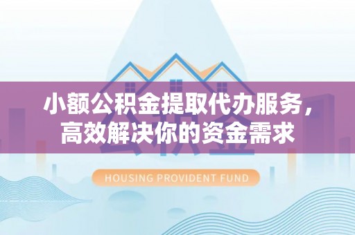 玛曲小额公积金提取代办服务，高效解决你的资金需求