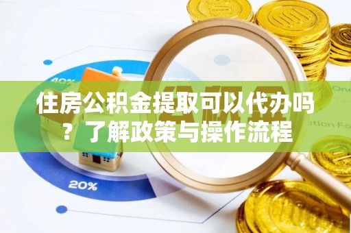 玛曲住房公积金提取可以代办吗？了解政策与操作流程