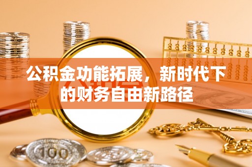 玛曲公积金功能拓展，新时代下的财务自由新路径