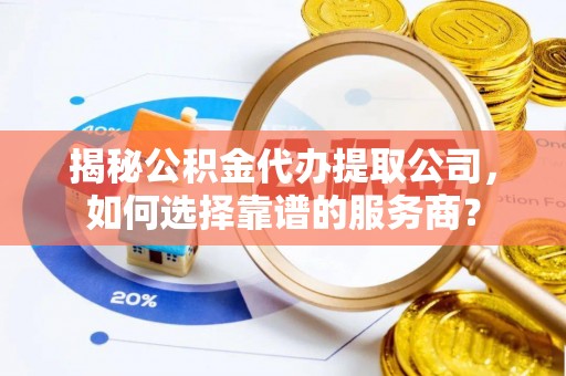玛曲揭秘公积金代办提取公司，如何选择靠谱的服务商？