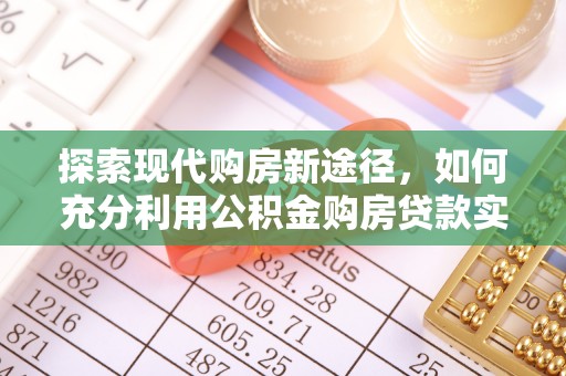 玛曲探索现代购房新途径，如何充分利用公积金购房贷款实现置业梦想