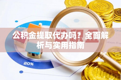 玛曲公积金提取代办吗？全面解析与实用指南