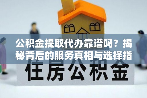 玛曲公积金提取代办靠谱吗？揭秘背后的服务真相与选择指南