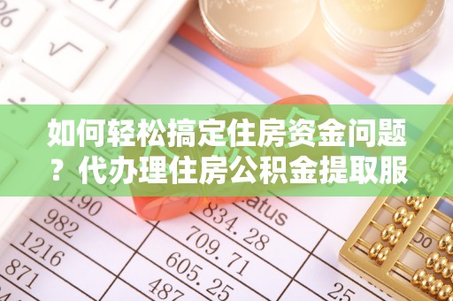 玛曲如何轻松搞定住房资金问题？代办理住房公积金提取服务全解析
