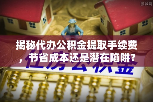 玛曲揭秘代办公积金提取手续费，节省成本还是潜在陷阱？