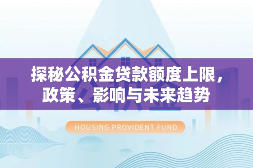 玛曲探秘公积金贷款额度上限，政策、影响与未来趋势