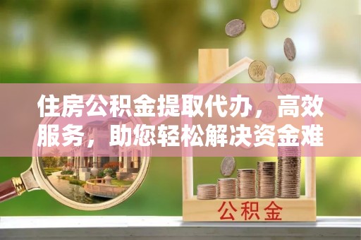 玛曲住房公积金提取代办，高效服务，助您轻松解决资金难题
