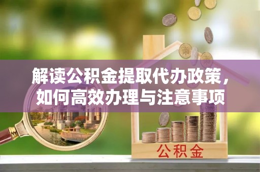 玛曲解读公积金提取代办政策，如何高效办理与注意事项