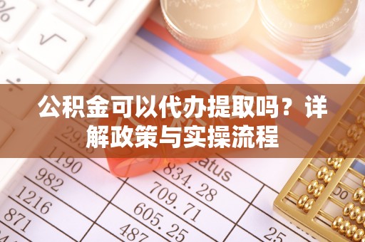 玛曲公积金可以代办提取吗？详解政策与实操流程