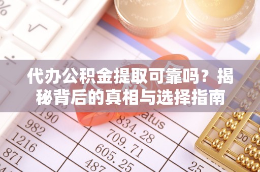 玛曲代办公积金提取可靠吗？揭秘背后的真相与选择指南