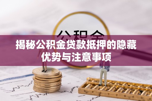 玛曲揭秘公积金贷款抵押的隐藏优势与注意事项