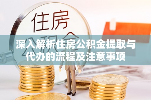 玛曲深入解析住房公积金提取与代办的流程及注意事项