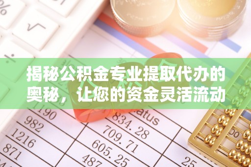玛曲揭秘公积金专业提取代办的奥秘，让您的资金灵活流动