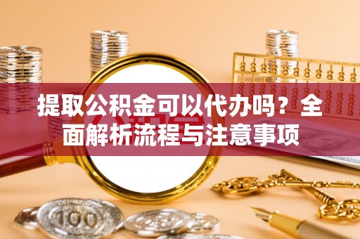 玛曲提取公积金可以代办吗？全面解析流程与注意事项