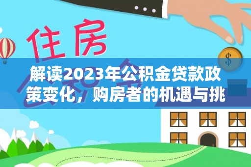 玛曲解读2023年公积金贷款政策变化，购房者的机遇与挑战