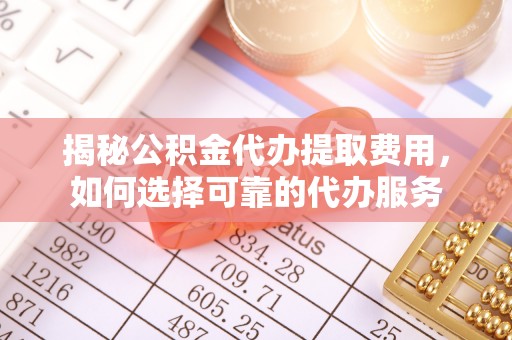 玛曲揭秘公积金代办提取费用，如何选择可靠的代办服务