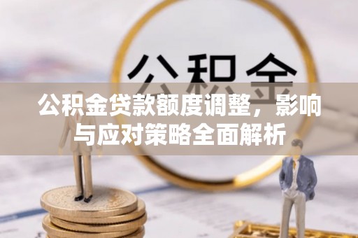 玛曲公积金贷款额度调整，影响与应对策略全面解析