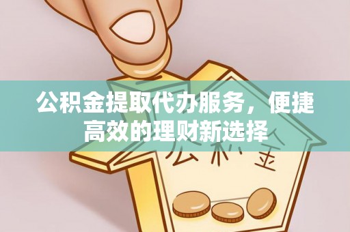 玛曲公积金提取代办服务，便捷高效的理财新选择