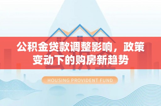 玛曲公积金贷款调整影响，政策变动下的购房新趋势